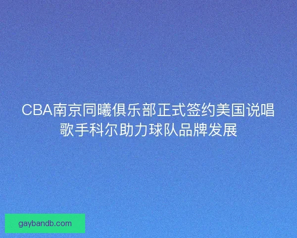CBA南京同曦俱乐部正式签约美国说唱歌手科尔助力球队品牌发展