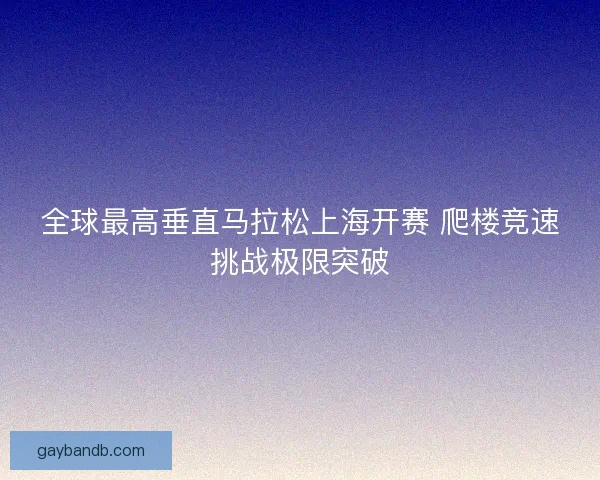 全球最高垂直马拉松上海开赛 爬楼竞速挑战极限突破