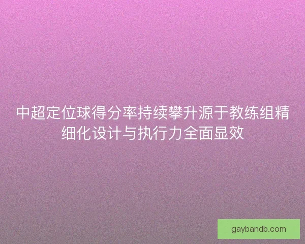中超定位球得分率持续攀升源于教练组精细化设计与执行力全面显效