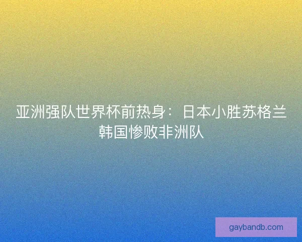 亚洲强队世界杯前热身：日本小胜苏格兰韩国惨败非洲队